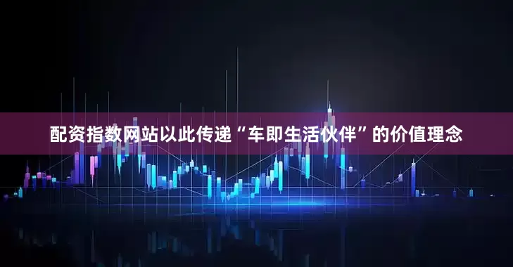 配资指数网站以此传递“车即生活伙伴”的价值理念