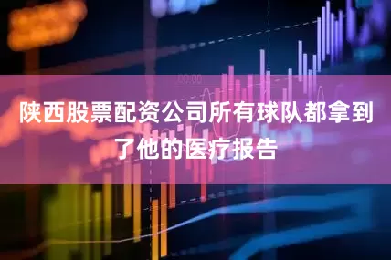 陕西股票配资公司所有球队都拿到了他的医疗报告