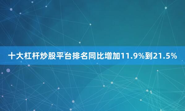 十大杠杆炒股平台排名同比增加11.9%到21.5%