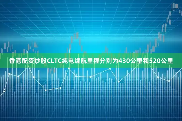 香港配资炒股CLTC纯电续航里程分别为430公里和520公里