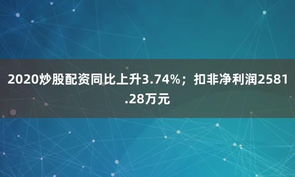 2020炒股配资同比上升3.74%；扣非净利润2581.28万元
