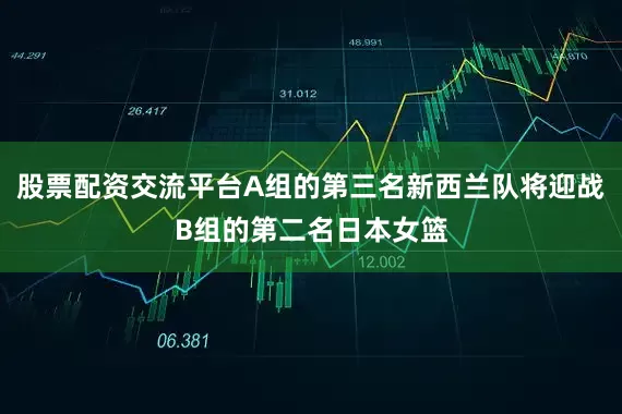 股票配资交流平台A组的第三名新西兰队将迎战B组的第二名日本女篮