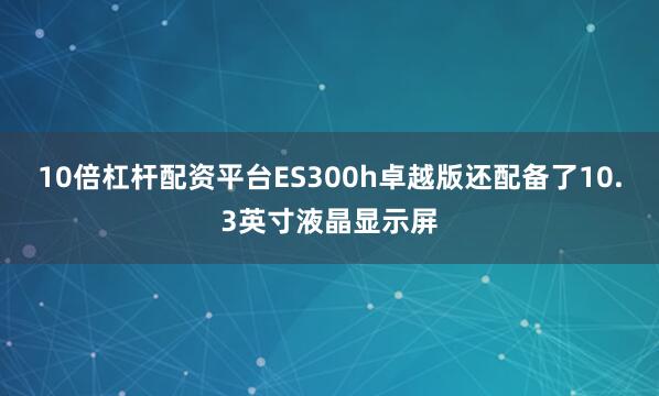 10倍杠杆配资平台ES300h卓越版还配备了10.3英寸液晶显示屏