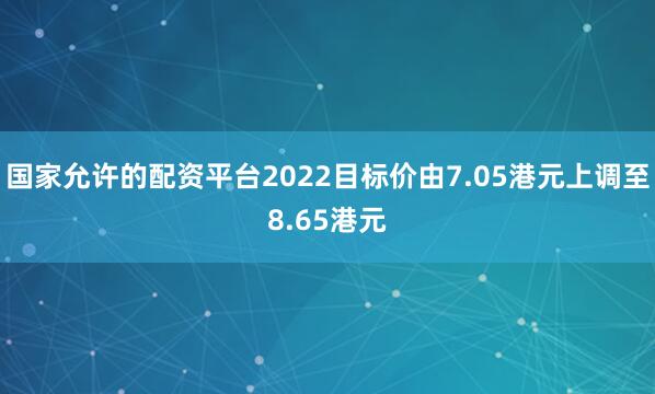 国家允许的配资平台2022目标价由7.05港元上调至8.65港元