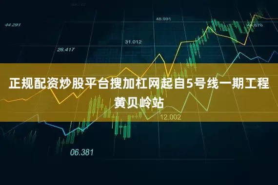 正规配资炒股平台搜加杠网起自5号线一期工程黄贝岭站