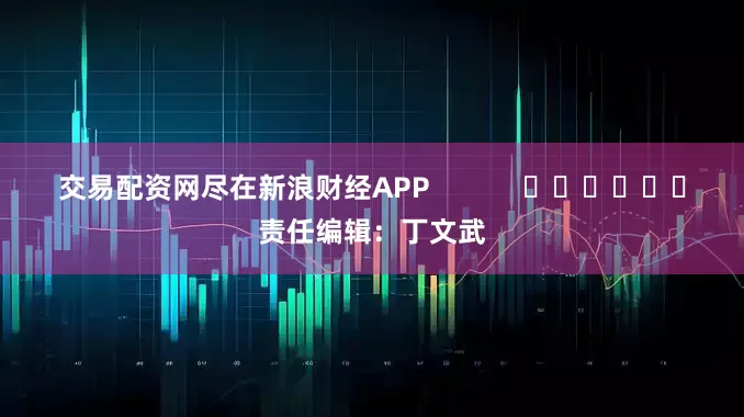 交易配资网尽在新浪财经APP            						责任编辑：丁文武