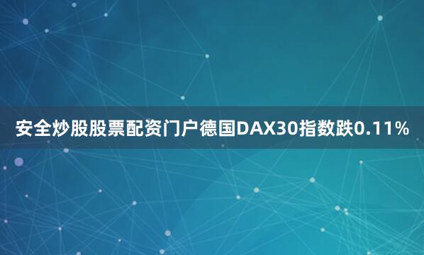 安全炒股股票配资门户德国DAX30指数跌0.11%