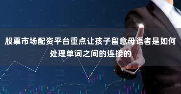 股票市场配资平台重点让孩子留意母语者是如何处理单词之间的连接的