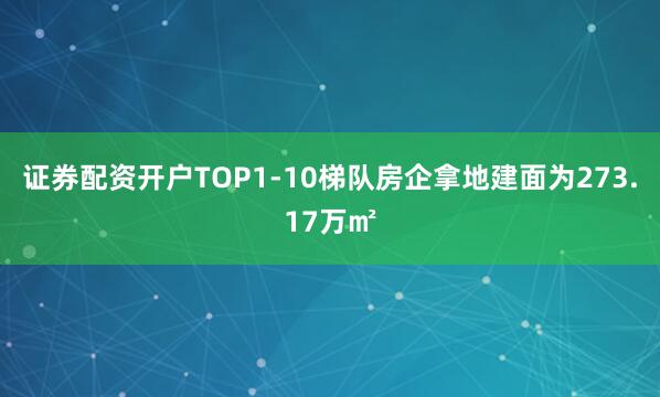 证券配资开户TOP1-10梯队房企拿地建面为273.17万㎡