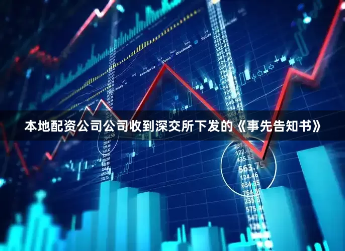 本地配资公司公司收到深交所下发的《事先告知书》