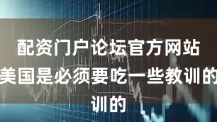 配资门户论坛官方网站美国是必须要吃一些教训的