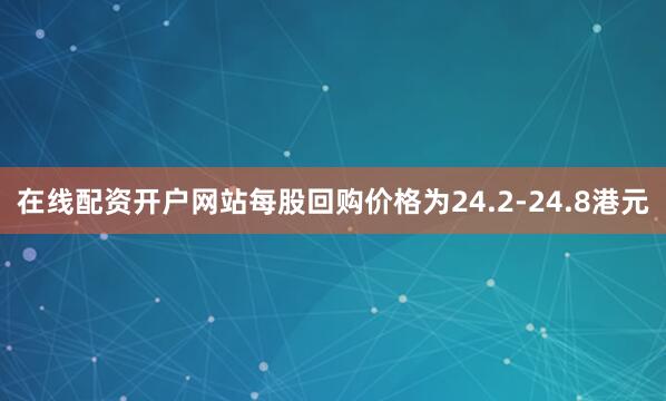 在线配资开户网站每股回购价格为24.2-24.8港元