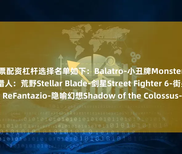 股票配资杠杆选择名单如下：Balatro-小丑牌Monster Hunter Wilds-怪物猎人：荒野Stellar Blade-剑星Street Fighter 6-街头霸王6Metaphor ReFantazio-隐喻幻想Shadow of the Colossus-旺达与巨像Undertale-传说之下TMNT: Shredder's Revenge-忍者神龟：施莱德的复仇Str