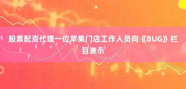 股票配资代理　　一位苹果门店工作人员向《BUG》栏目表示