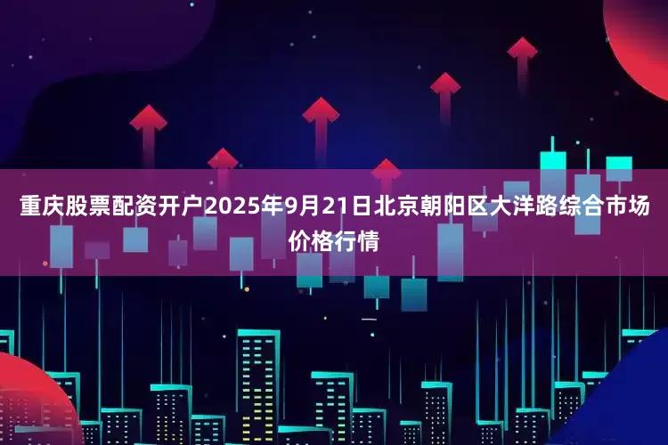 重庆股票配资开户2025年9月21日北京朝阳区大洋路综合市场价格行情