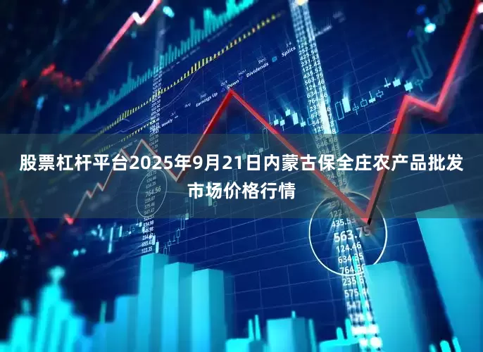 股票杠杆平台2025年9月21日内蒙古保全庄农产品批发市场价格行情
