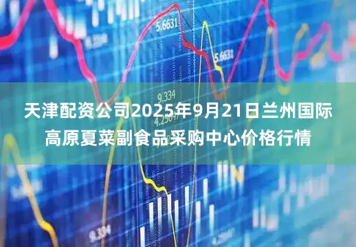 天津配资公司2025年9月21日兰州国际高原夏菜副食品采购中心价格行情
