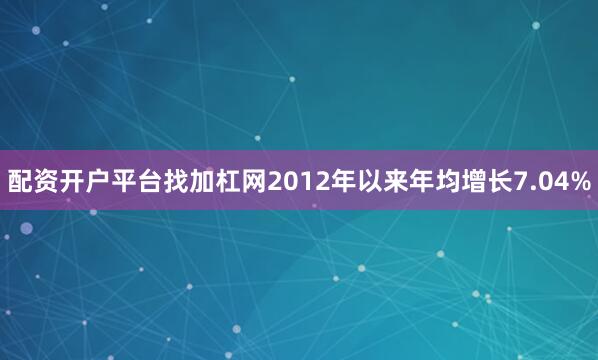 配资开户平台找加杠网2012年以来年均增长7.04%