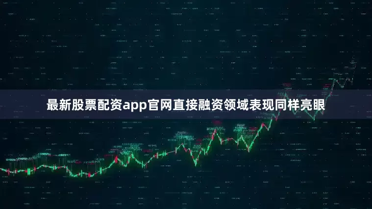 最新股票配资app官网直接融资领域表现同样亮眼