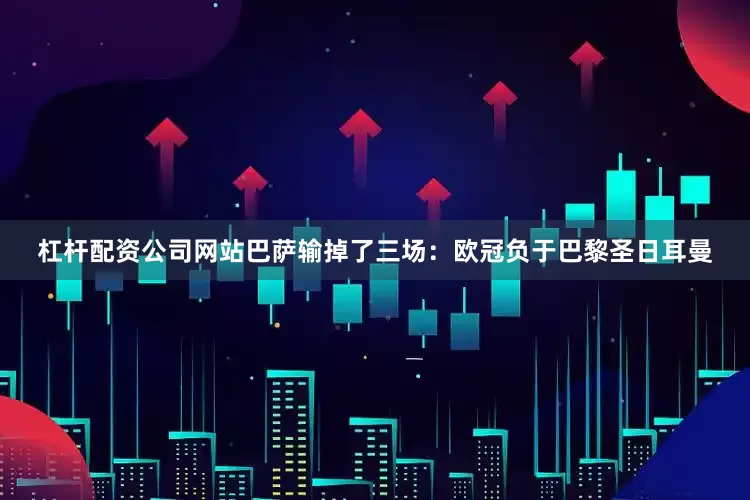 杠杆配资公司网站巴萨输掉了三场：欧冠负于巴黎圣日耳曼