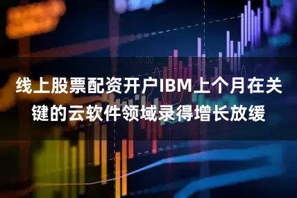 线上股票配资开户IBM上个月在关键的云软件领域录得增长放缓