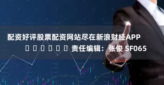 配资好评股票配资网站尽在新浪财经APP            						责任编辑：张俊 SF065