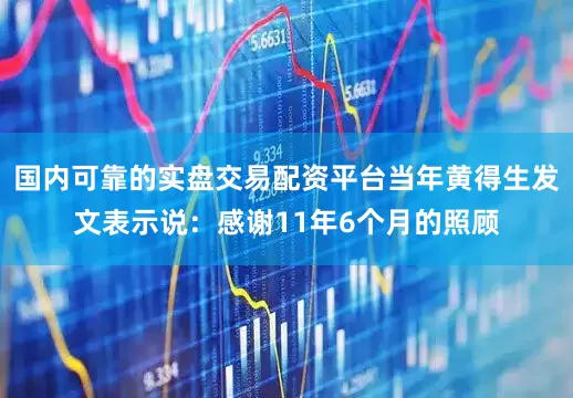 国内可靠的实盘交易配资平台当年黄得生发文表示说：感谢11年6个月的照顾