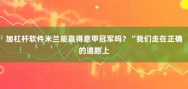 加杠杆软件米兰能赢得意甲冠军吗？“我们走在正确的道路上