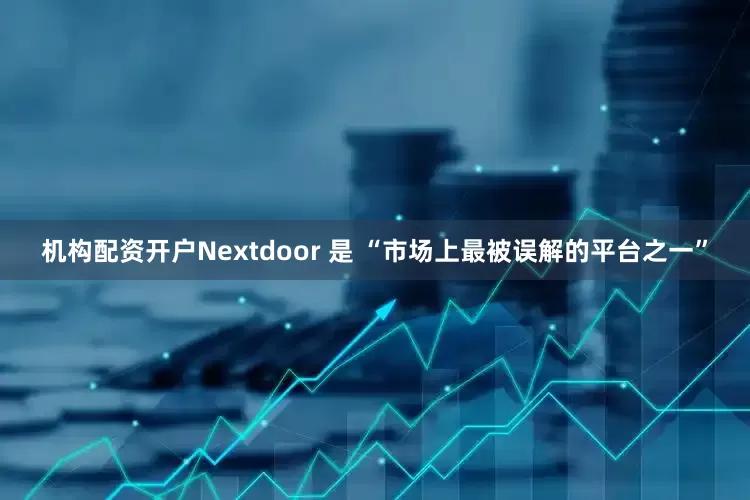 机构配资开户Nextdoor 是 “市场上最被误解的平台之一”