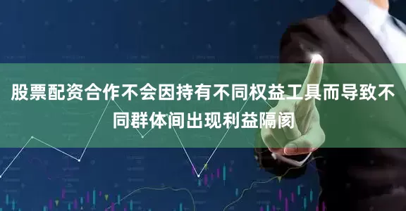 股票配资合作不会因持有不同权益工具而导致不同群体间出现利益隔阂