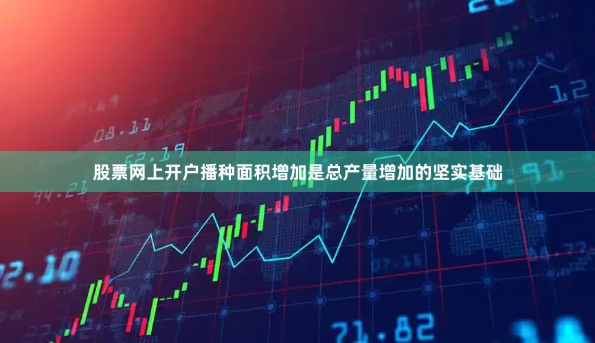股票网上开户播种面积增加是总产量增加的坚实基础