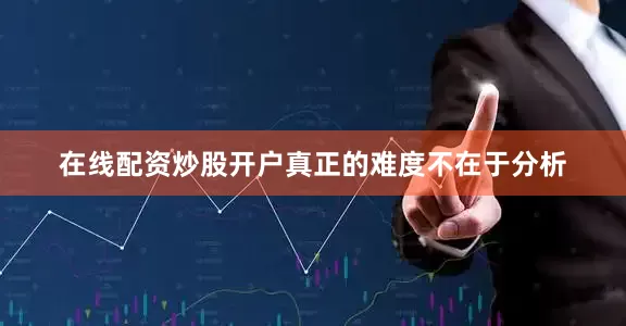在线配资炒股开户真正的难度不在于分析