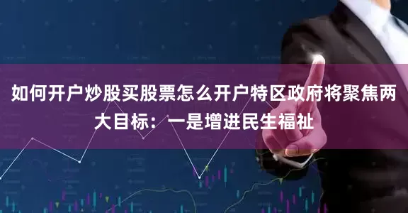如何开户炒股买股票怎么开户特区政府将聚焦两大目标：一是增进民生福祉
