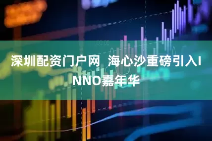 深圳配资门户网 海心沙重磅引入INNO嘉年华