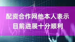 配资合作网他本人表示目前进展十分顺利