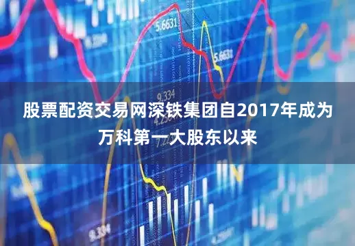 股票配资交易网　　深铁集团自2017年成为万科第一大股东以来